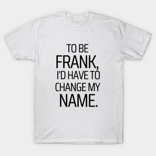 To Be Frank, I'd Have To Change My Name T-Shirt